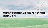 支付宝种树软件是木马程序嘛_支付宝种树软件是木马程序