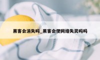 黑客会消失吗_黑客会使网络失灵吗吗