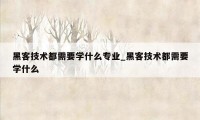黑客技术都需要学什么专业_黑客技术都需要学什么