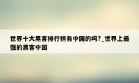 世界十大黑客排行榜有中国的吗?_世界上最强的黑客中国