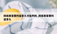 网络黑客要拘留多久才能判刑_网络黑客要拘留多久