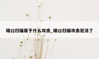端口扫描属于什么攻击_端口扫描攻击犯法了