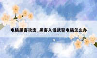 电脑黑客攻击_黑客入侵武警电脑怎么办