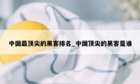 中国最顶尖的黑客排名_中国顶尖的黑客是谁