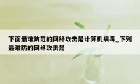 下面最难防范的网络攻击是计算机病毒_下列最难防的网络攻击是