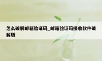 怎么破解邮箱验证码_邮箱验证码接收软件破解版