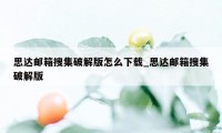 思达邮箱搜集破解版怎么下载_思达邮箱搜集破解版