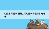 人类木马程序 豆瓣_《人类木马程序》电子书