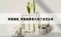特警被抓_特警被黑客入侵了会怎么样