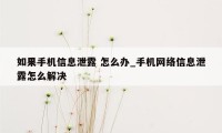 如果手机信息泄露 怎么办_手机网络信息泄露怎么解决