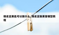 橡皮泥黑色可以做什么_橡皮泥做黑客模型教程