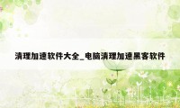 清理加速软件大全_电脑清理加速黑客软件