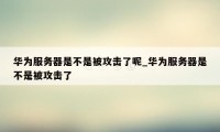 华为服务器是不是被攻击了呢_华为服务器是不是被攻击了