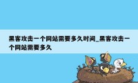 黑客攻击一个网站需要多久时间_黑客攻击一个网站需要多久