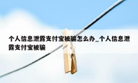 个人信息泄露支付宝被骗怎么办_个人信息泄露支付宝被骗