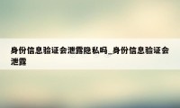 身份信息验证会泄露隐私吗_身份信息验证会泄露