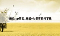 破解app黑客_破解vip黑客软件下载