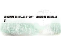 破解需要邮箱认证的文件_破解需要邮箱认证的