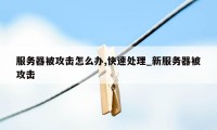 服务器被攻击怎么办,快速处理_新服务器被攻击