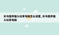 木马程序植入玩家电脑怎么设置_木马程序植入玩家电脑