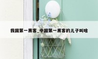 我国第一黑客_中国第一黑客的儿子叫啥