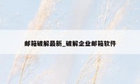 邮箱破解最新_破解企业邮箱软件