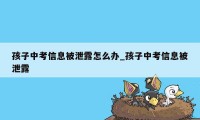 孩子中考信息被泄露怎么办_孩子中考信息被泄露