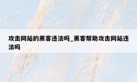 攻击网站的黑客违法吗_黑客帮助攻击网站违法吗