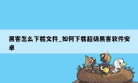 黑客怎么下载文件_如何下载超级黑客软件安卓