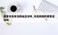 黑客攻击非法网站违法吗_攻击网站的黑客违法吗