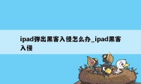 ipad弹出黑客入侵怎么办_ipad黑客入侵