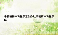 手机被种木马程序怎么办?_手机有木马程序吗