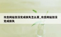 攻击网站但没完成损失怎么算_攻击网站但没完成损失