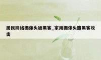 居民网络摄像头被黑客_家用摄像头遭黑客攻击