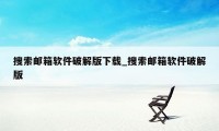 搜索邮箱软件破解版下载_搜索邮箱软件破解版