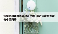 疫情期间印度黑客攻击中国_最近印度黑客攻击中国网络