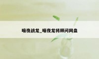 暗夜战龙_暗夜龙将顾问网盘