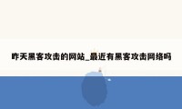 昨天黑客攻击的网站_最近有黑客攻击网络吗