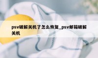 psv破解关机了怎么恢复_psv邮箱破解关机