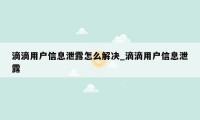 滴滴用户信息泄露怎么解决_滴滴用户信息泄露