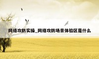 网络攻防实操_网络攻防场景体验区是什么