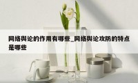 网络舆论的作用有哪些_网络舆论攻防的特点是哪些
