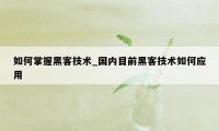 如何掌握黑客技术_国内目前黑客技术如何应用