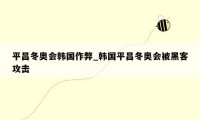 平昌冬奥会韩国作弊_韩国平昌冬奥会被黑客攻击