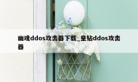 幽魂ddos攻击器下载_皇钻ddos攻击器