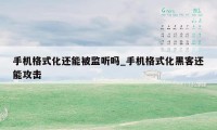 手机格式化还能被监听吗_手机格式化黑客还能攻击