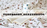 学校微机课用的软件_微机教室装黑客软件吗