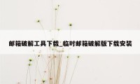 邮箱破解工具下载_临时邮箱破解版下载安装