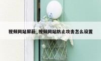 视频网站屏蔽_视频网站防止攻击怎么设置