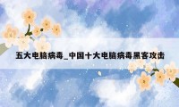 五大电脑病毒_中国十大电脑病毒黑客攻击